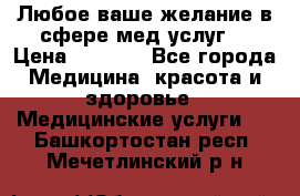 Любое ваше желание в сфере мед.услуг. › Цена ­ 1 100 - Все города Медицина, красота и здоровье » Медицинские услуги   . Башкортостан респ.,Мечетлинский р-н